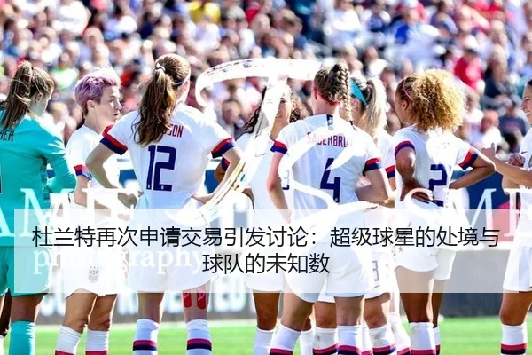 杜兰特再次申请交易引发讨论：超级球星的处境与球队的未知数