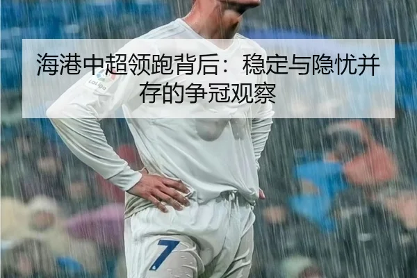 海港中超领跑背后：稳定与隐忧并存的争冠观察